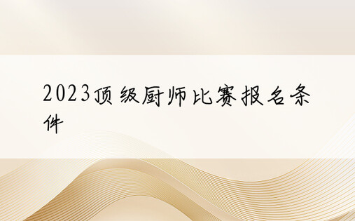 2023顶级厨师比赛报名条件