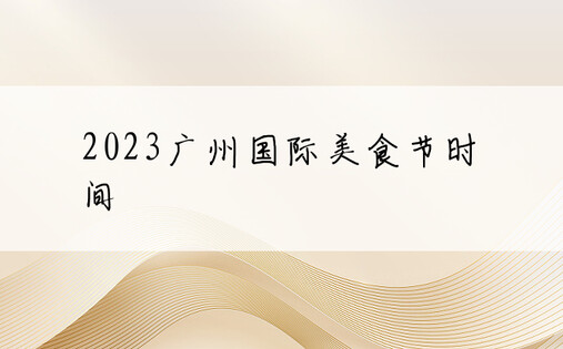 2023广州国际美食节时间